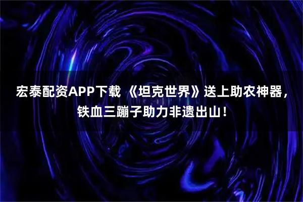 宏泰配资APP下载 《坦克世界》送上助农神器，铁血三蹦子助力非遗出山！