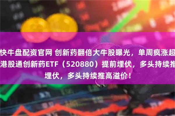 快牛盘配资官网 创新药翻倍大牛股曝光，单周疯涨超205%！港股通创新药ETF（520880）提前埋伏，多头持续推高溢价！