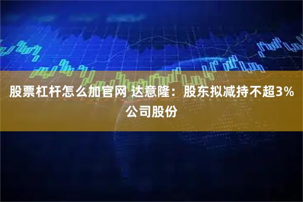 股票杠杆怎么加官网 达意隆：股东拟减持不超3%公司股份