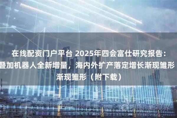 在线配资门户平台 2025年四会富仕研究报告：工控复苏叠加机器人全新增量，海内外扩产落定增长渐现雏形（附下载）