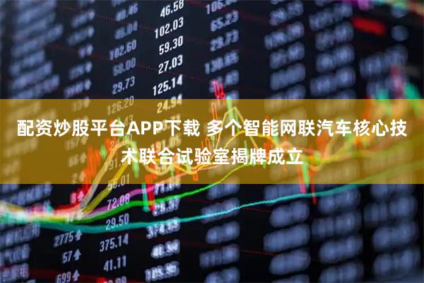 配资炒股平台APP下载 多个智能网联汽车核心技术联合试验室揭牌成立