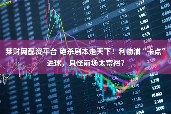 莱财网配资平台 绝杀剧本走天下！利物浦“卡点”进球，只怪前场太富裕？