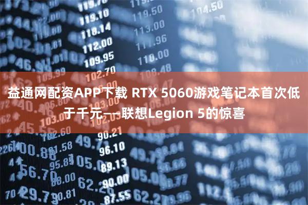 益通网配资APP下载 RTX 5060游戏笔记本首次低于千元——联想Legion 5的惊喜