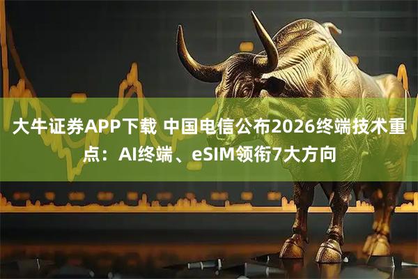 大牛证券APP下载 中国电信公布2026终端技术重点：AI终端、eSIM领衔7大方向