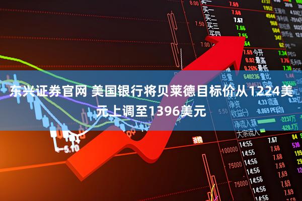 东兴证券官网 美国银行将贝莱德目标价从1224美元上调至1396美元