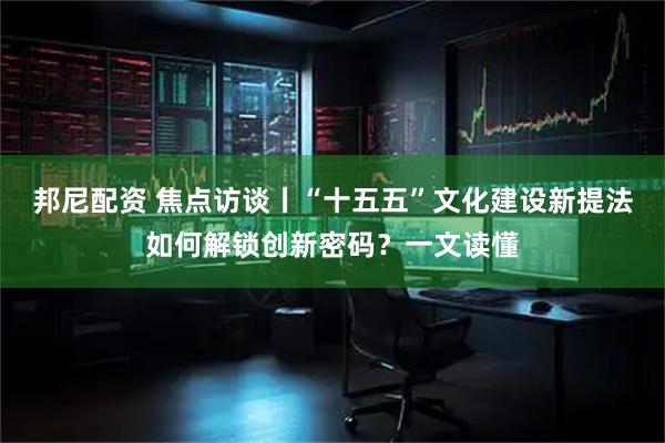 邦尼配资 焦点访谈丨“十五五”文化建设新提法如何解锁创新密码？一文读懂