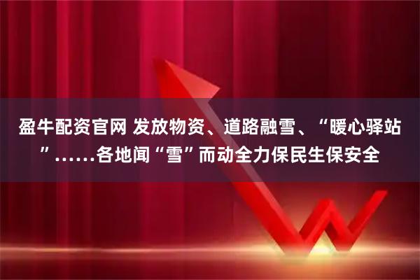 盈牛配资官网 发放物资、道路融雪、“暖心驿站”……各地闻“雪”而动全力保民生保安全