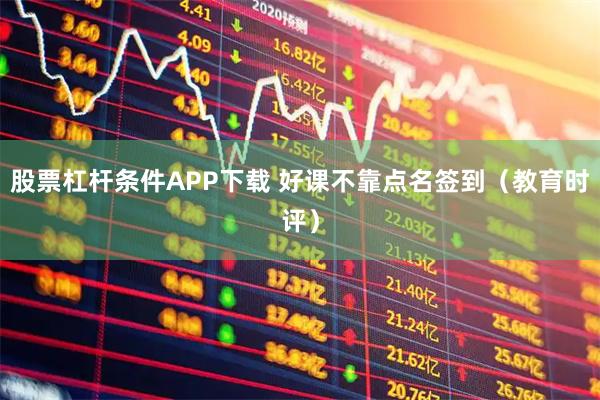 股票杠杆条件APP下载 好课不靠点名签到（教育时评）