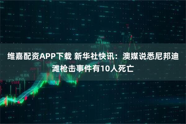 维嘉配资APP下载 新华社快讯：澳媒说悉尼邦迪滩枪击事件有10人死亡