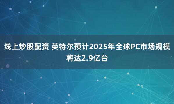 线上炒股配资 英特尔预计2025年全球PC市场规模将达2.9亿台