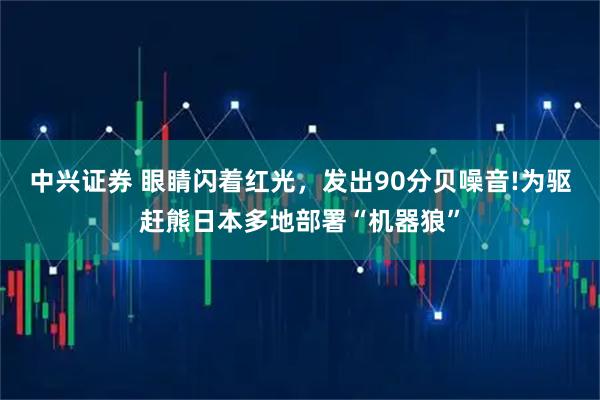 中兴证券 眼睛闪着红光，发出90分贝噪音!为驱赶熊日本多地部署“机器狼”