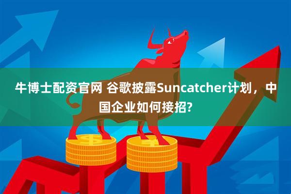 牛博士配资官网 谷歌披露Suncatcher计划，中国企业如何接招?