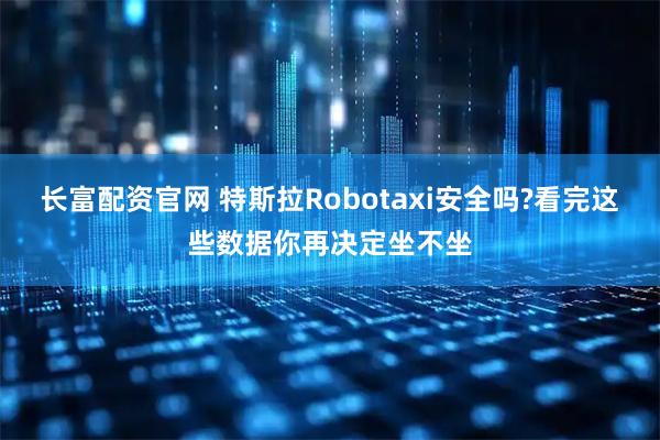 长富配资官网 特斯拉Robotaxi安全吗?看完这些数据你再决定坐不坐