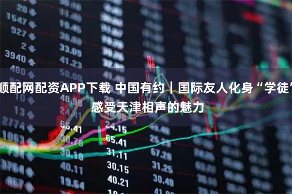 顺配网配资APP下载 中国有约｜国际友人化身“学徒” 感受天津相声的魅力