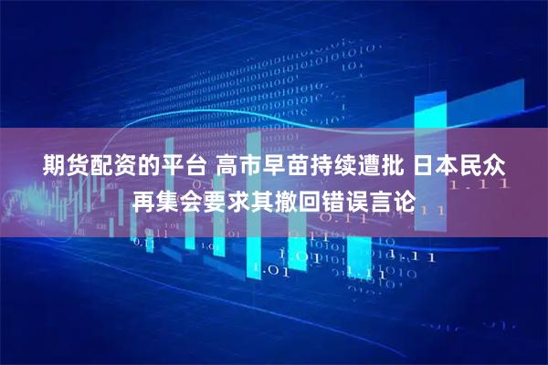 期货配资的平台 高市早苗持续遭批 日本民众再集会要求其撤回错误言论