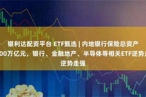 银利达配资平台 ETF甄选 | 内地银行保险总资产超500万亿元，银行、金融地产、半导体等相关ETF逆势走强