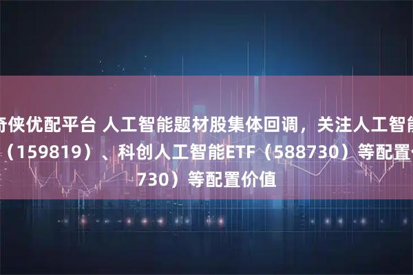奇侠优配平台 人工智能题材股集体回调，关注人工智能ETF（159819）、科创人工智能ETF（588730）等配置价值