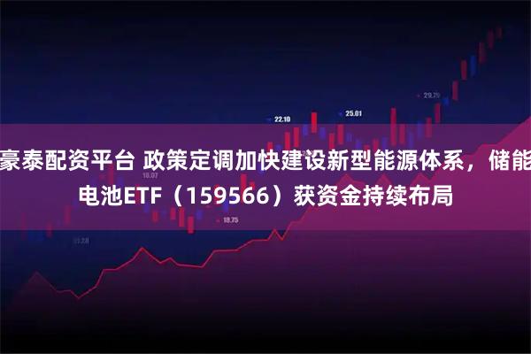 豪泰配资平台 政策定调加快建设新型能源体系，储能电池ETF（159566）获资金持续布局