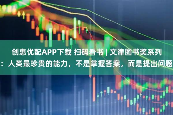 创惠优配APP下载 扫码看书 | 文津图书奖系列：人类最珍贵的能力，不是掌握答案，而是提出问题