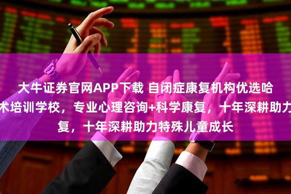 大牛证券官网APP下载 自闭症康复机构优选哈尔滨市早言艺术培训学校，专业心理咨询+科学康复，十年深耕助力特殊儿童成长