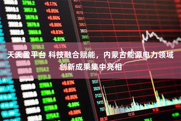 天天盈平台 科技融合赋能，内蒙古能源电力领域创新成果集中亮相