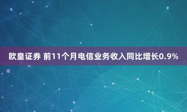 欧皇证券 前11个月电信业务收入同比增长0.9%