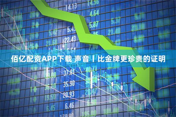 佰亿配资APP下载 声音丨比金牌更珍贵的证明