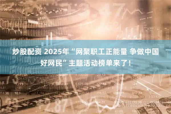 炒股配资 2025年“网聚职工正能量 争做中国好网民”主题活动榜单来了！