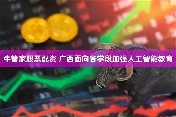 牛管家股票配资 广西面向各学段加强人工智能教育