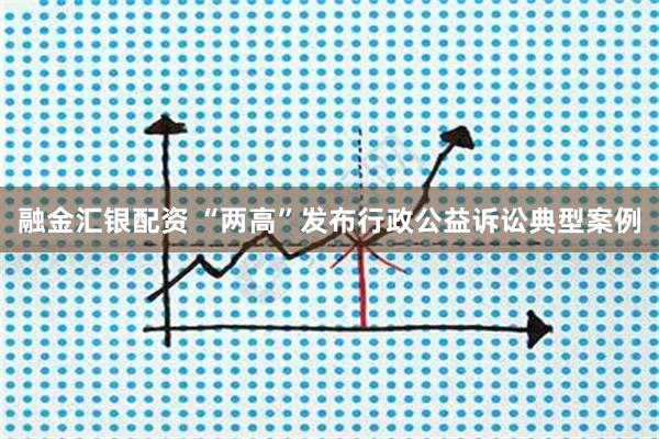 融金汇银配资 “两高”发布行政公益诉讼典型案例