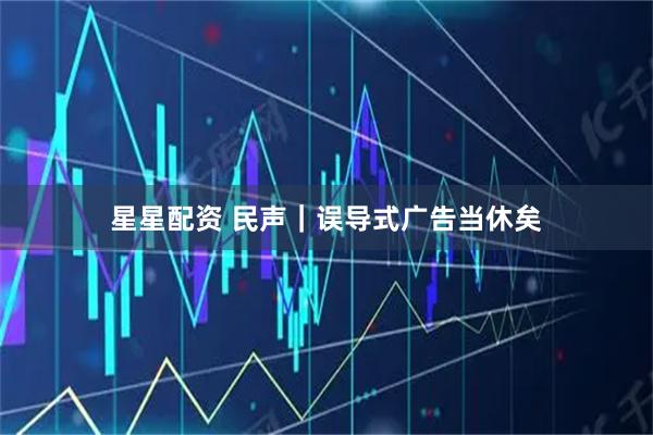 星星配资 民声｜误导式广告当休矣