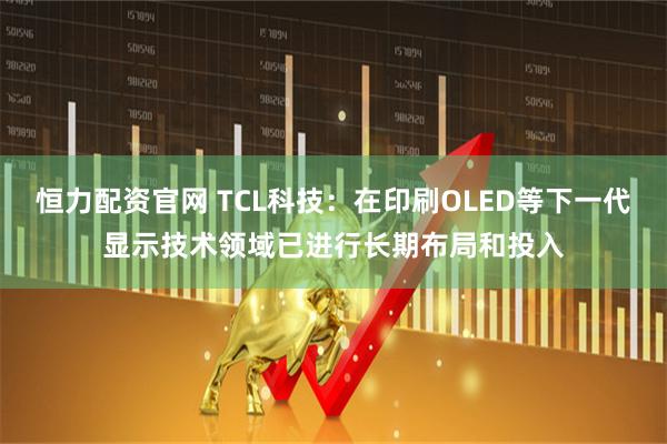 恒力配资官网 TCL科技：在印刷OLED等下一代显示技术领域已进行长期布局和投入