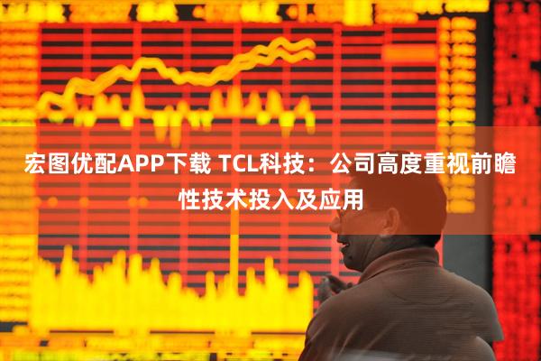 宏图优配APP下载 TCL科技：公司高度重视前瞻性技术投入及应用