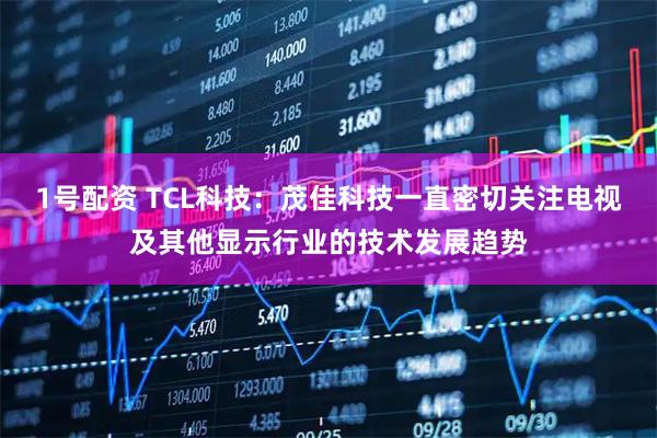 1号配资 TCL科技：茂佳科技一直密切关注电视及其他显示行业的技术发展趋势