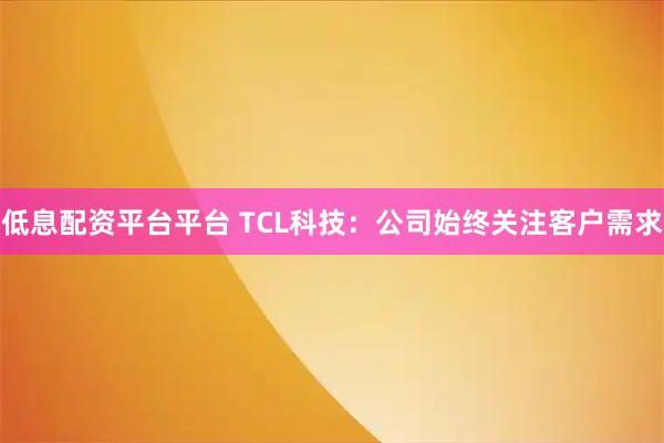 低息配资平台平台 TCL科技：公司始终关注客户需求