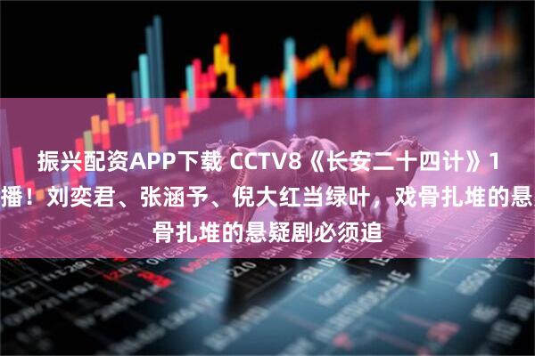 振兴配资APP下载 CCTV8《长安二十四计》12月12日首播！刘奕君、张涵予、倪大红当绿叶，戏骨扎堆的悬疑剧必须追