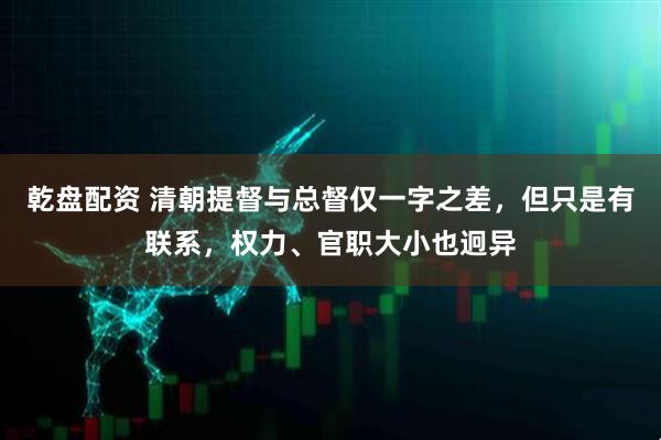 乾盘配资 清朝提督与总督仅一字之差，但只是有联系，权力、官职大小也迥异