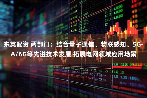 东英配资 两部门：结合量子通信、物联感知、5G-A/6G等先进技术发展 拓展电网领域应用场景