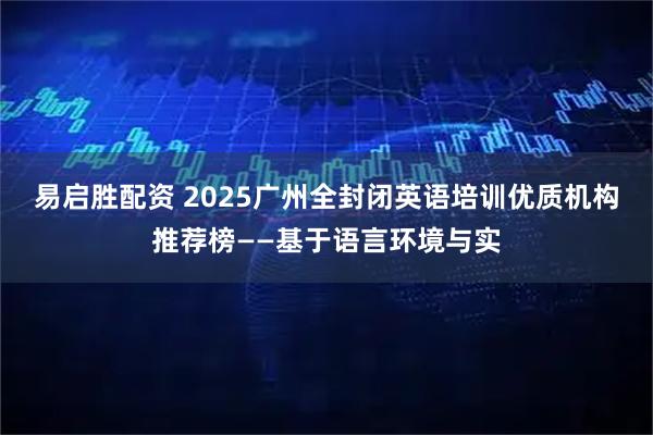 易启胜配资 2025广州全封闭英语培训优质机构推荐榜——基于语言环境与实