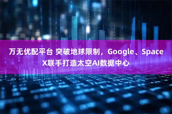 万无优配平台 突破地球限制，Google、SpaceX联手打造太空AI数据中心