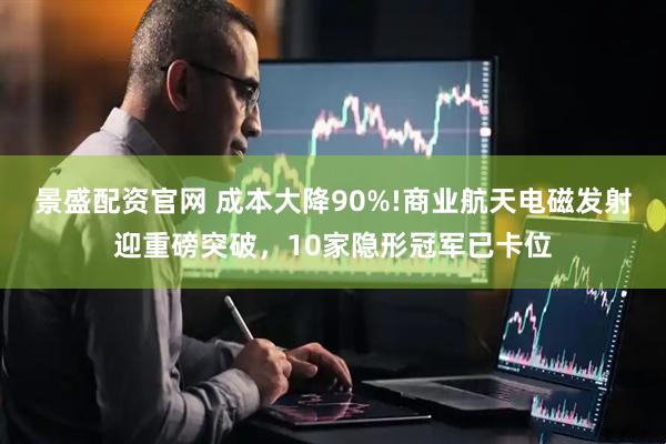 景盛配资官网 成本大降90%!商业航天电磁发射迎重磅突破，10家隐形冠军已卡位
