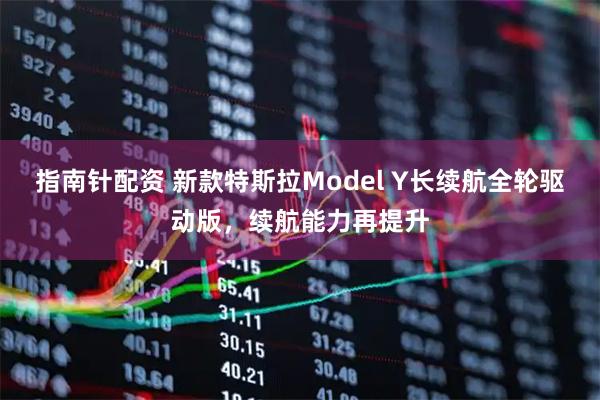 指南针配资 新款特斯拉Model Y长续航全轮驱动版，续航能力再提升