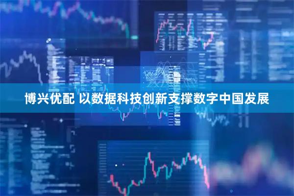 博兴优配 以数据科技创新支撑数字中国发展