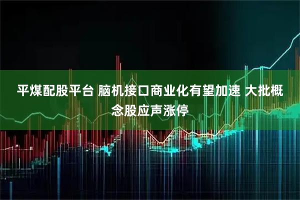 平煤配股平台 脑机接口商业化有望加速 大批概念股应声涨停