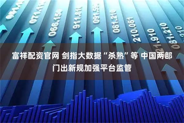 富祥配资官网 剑指大数据“杀熟”等 中国两部门出新规加强平台监管
