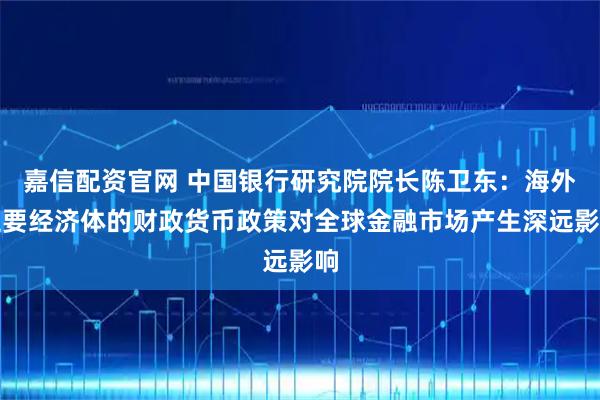 嘉信配资官网 中国银行研究院院长陈卫东:海外主要经济体的财政货币政策对全球金融市场产生深远影响