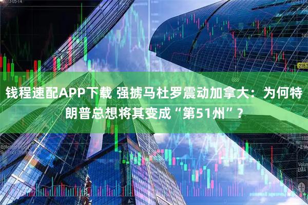 钱程速配APP下载 强掳马杜罗震动加拿大：为何特朗普总想将其变成“第51州”？