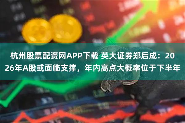 杭州股票配资网APP下载 英大证券郑后成：2026年A股或面临支撑，年内高点大概率位于下半年