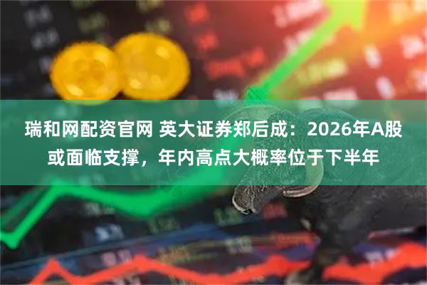 瑞和网配资官网 英大证券郑后成：2026年A股或面临支撑，年内高点大概率位于下半年