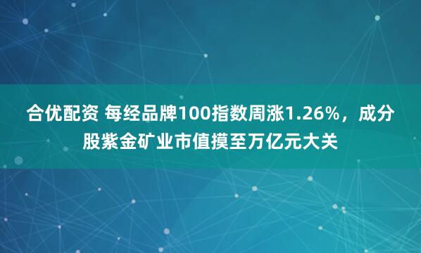 合优配资 每经品牌100指数周涨1.26%，成分股紫金矿业市值摸至万亿元大关
